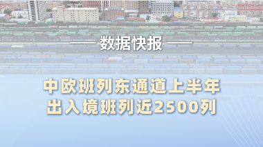 中欧班列东通道上半年出入境班列近2500列