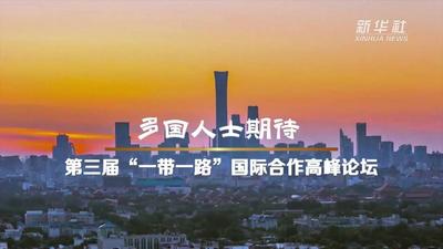 “一带一路”高峰论坛｜多国人士期待第三届“一带一路”国际合作高峰论坛