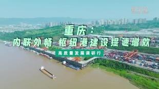 高质量发展调研行丨重庆：内联外畅  枢纽港建设提速增效