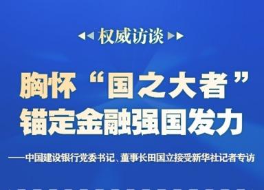 权威访谈|胸怀“国之大者” 锚定金融强国发力——中国建设银行党委书记、董事长田国立接受新华社记者专访