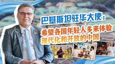 巴基斯坦驻华大使：期待各国年轻人多来体验现代化和开放的中国