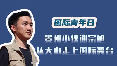 国际青年日｜贵州小伙谢宗旭：从大山走上国际舞台