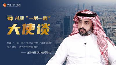 共建“一带一路”大使谈丨专访：共建“一带一路”倡议与沙特“2030愿景”深入对接  助力挖掘发展潜力——访沙特驻华大使哈勒比