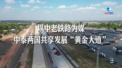 全球连线｜以中老铁路为媒 中泰两国共享发展“黄金大道”